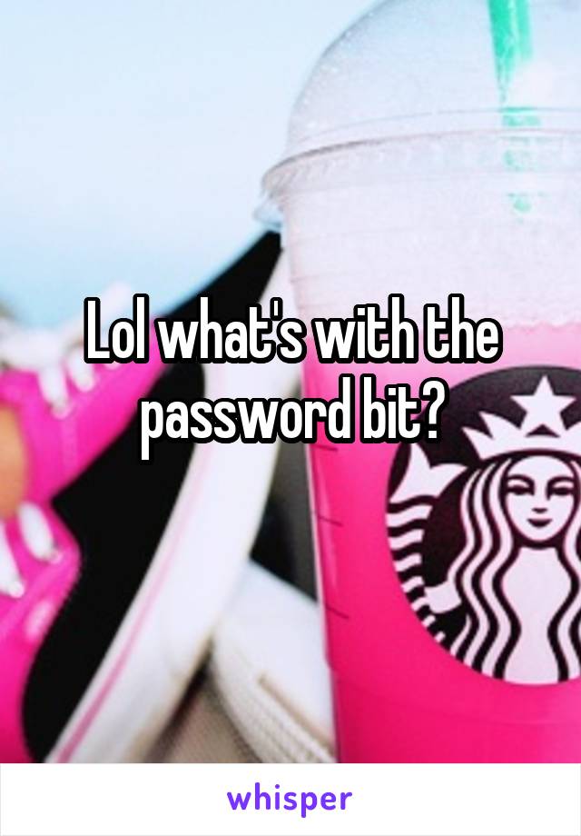 Lol what's with the password bit?

