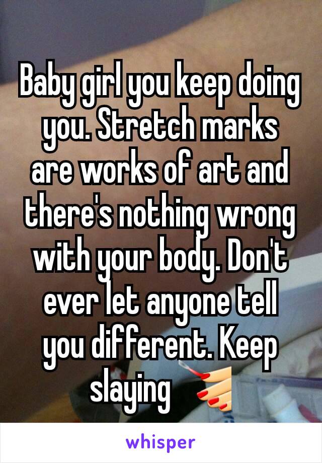 Baby girl you keep doing you. Stretch marks are works of art and there's nothing wrong with your body. Don't ever let anyone tell you different. Keep slaying 💅