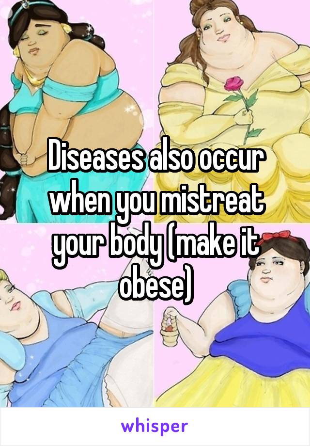 Diseases also occur when you mistreat your body (make it obese)