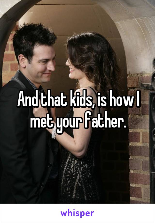 And that kids, is how I met your father.