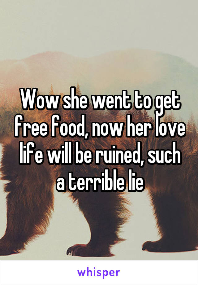 Wow she went to get free food, now her love life will be ruined, such a terrible lie