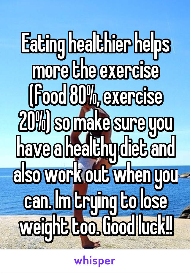 Eating healthier helps more the exercise (food 80%, exercise 20%) so make sure you have a healthy diet and also work out when you can. Im trying to lose weight too. Good luck!!