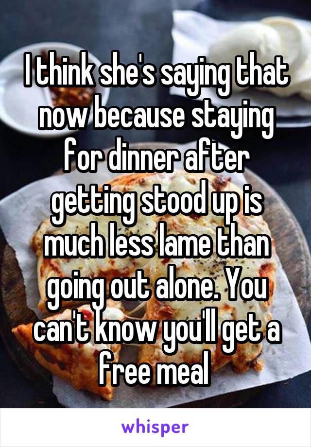 I think she's saying that now because staying for dinner after getting stood up is much less lame than going out alone. You can't know you'll get a free meal 