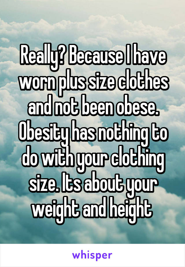 Really? Because I have worn plus size clothes and not been obese. Obesity has nothing to do with your clothing size. Its about your weight and height 