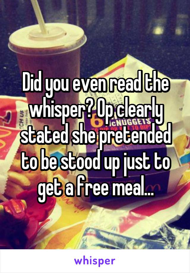 Did you even read the whisper? Op clearly stated she pretended to be stood up just to get a free meal...