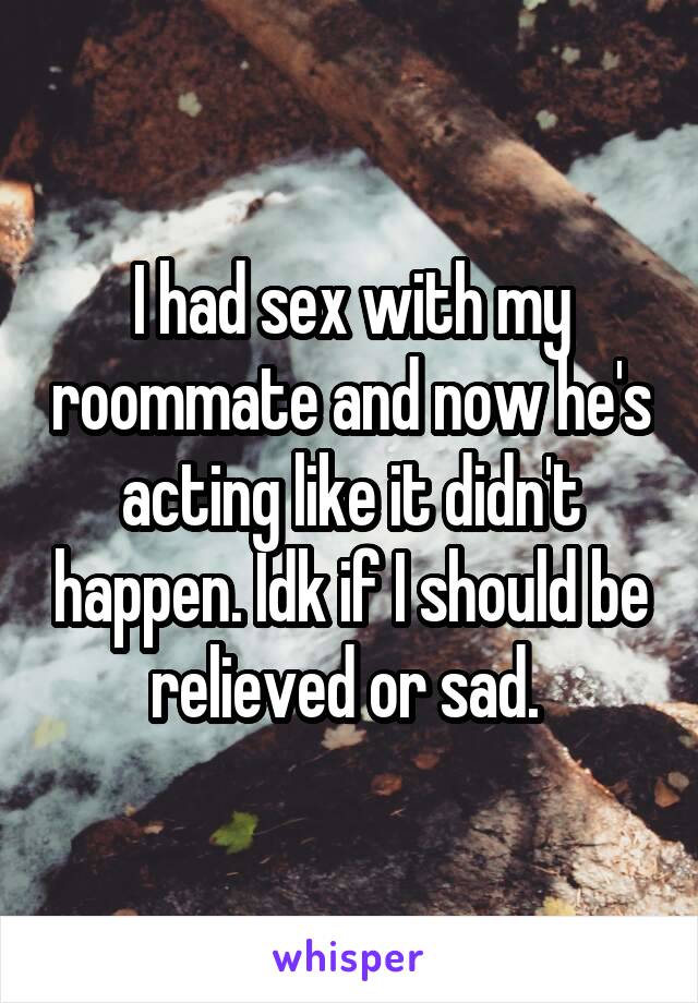 I had sex with my roommate and now he's acting like it didn't happen. Idk if I should be relieved or sad. 