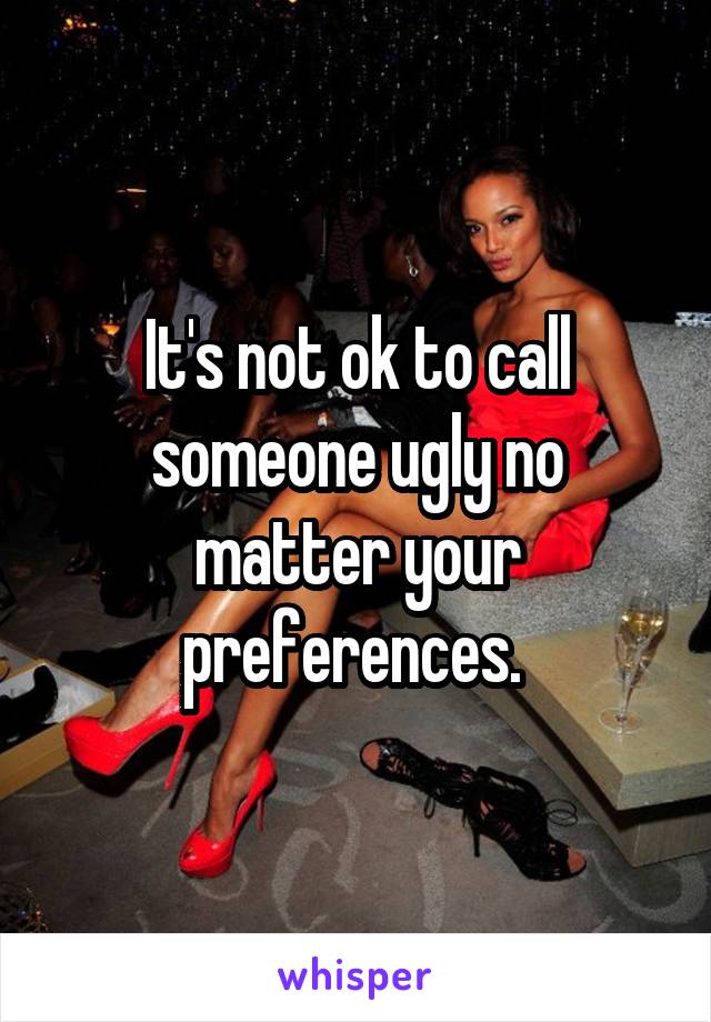 It's not ok to call someone ugly no matter your preferences. 