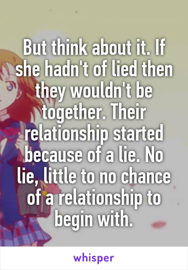 But think about it. If she hadn't of lied then they wouldn't be together. Their relationship started because of a lie. No lie, little to no chance of a relationship to begin with.