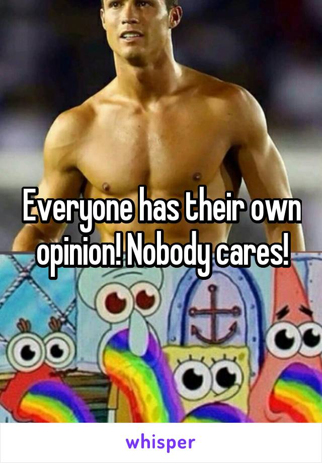 Everyone has their own opinion! Nobody cares!