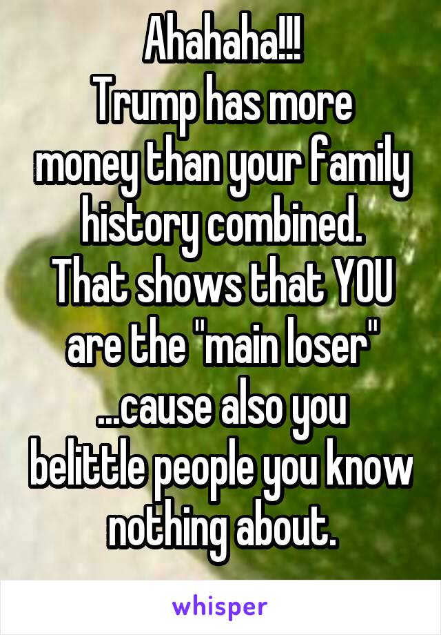 Ahahaha!!!
Trump has more money than your family history combined.
That shows that YOU
are the "main loser"
...cause also you belittle people you know nothing about.
