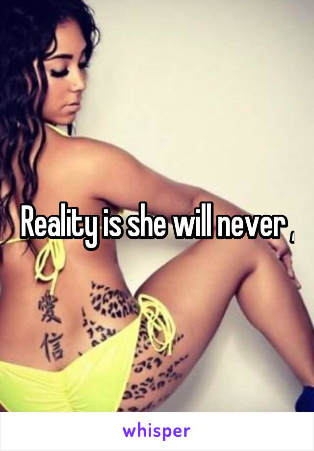 Reality is she will never ,