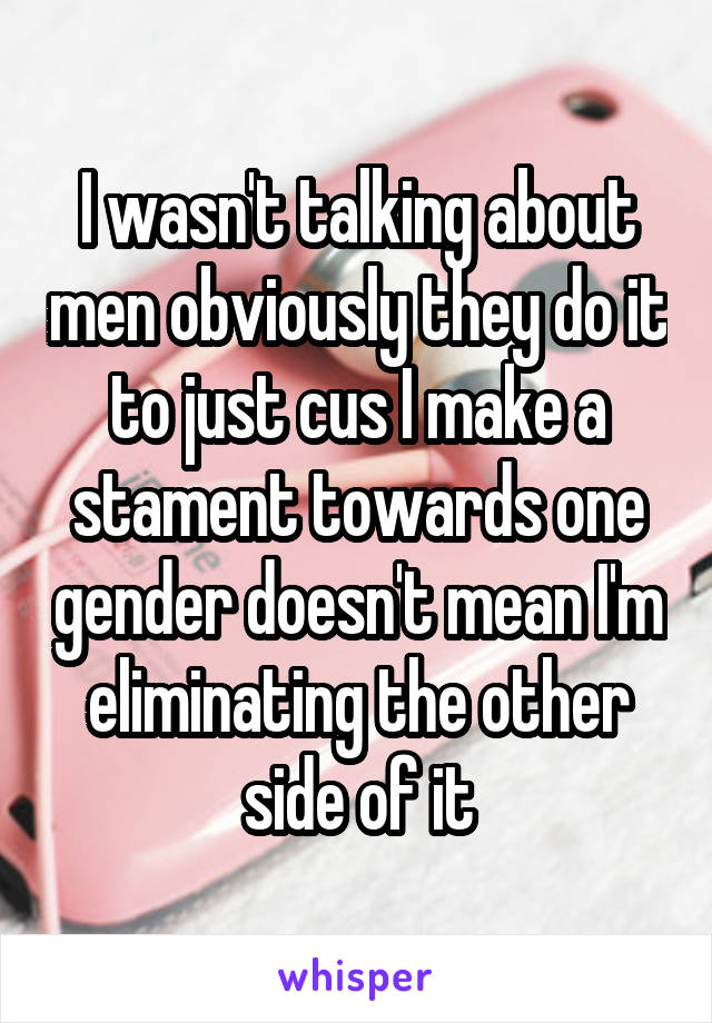 I wasn't talking about men obviously they do it to just cus I make a stament towards one gender doesn't mean I'm eliminating the other side of it