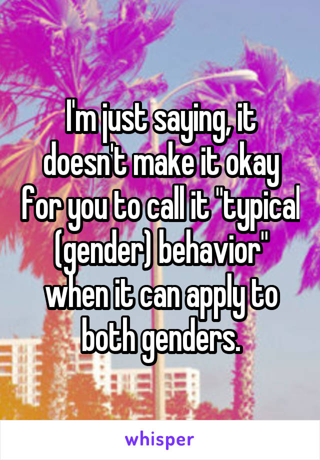 I'm just saying, it doesn't make it okay for you to call it "typical (gender) behavior" when it can apply to both genders.