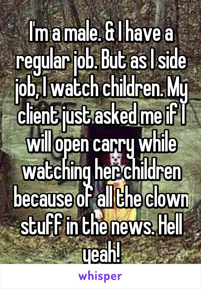 I'm a male. & I have a regular job. But as I side job, I watch children. My client just asked me if I will open carry while watching her children because of all the clown stuff in the news. Hell yeah!