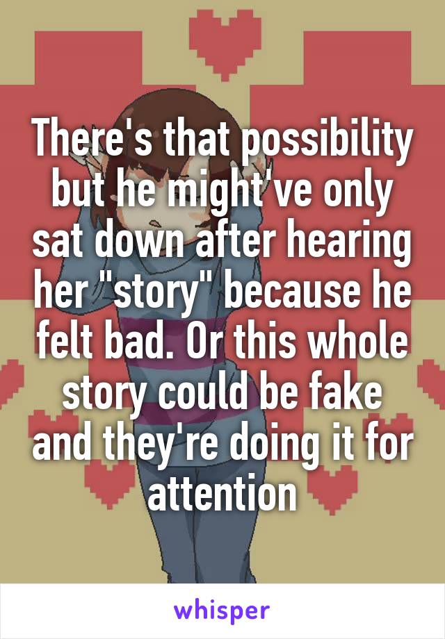 There's that possibility but he might've only sat down after hearing her "story" because he felt bad. Or this whole story could be fake and they're doing it for attention