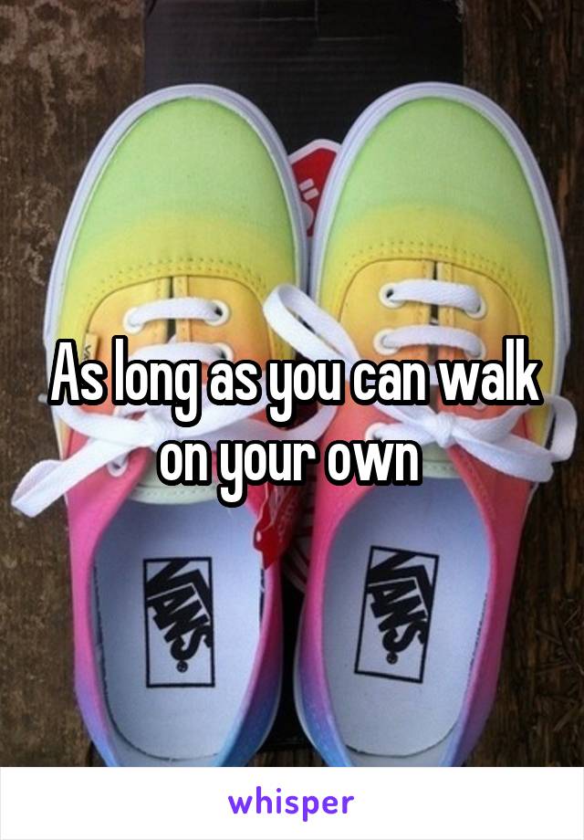As long as you can walk on your own 