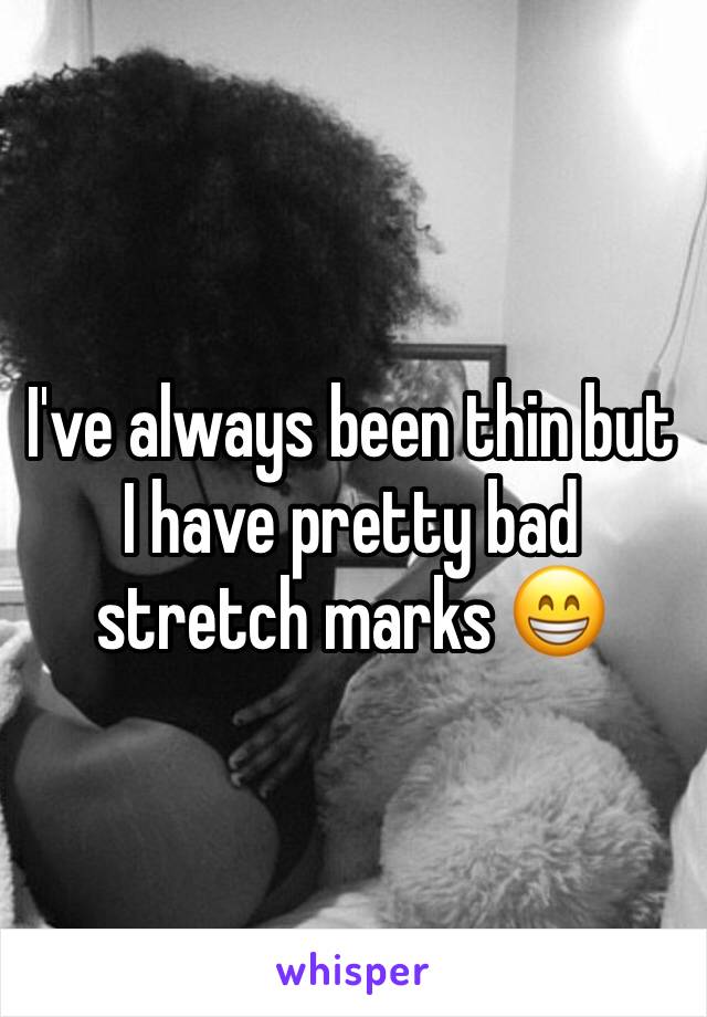 I've always been thin but I have pretty bad stretch marks 😁