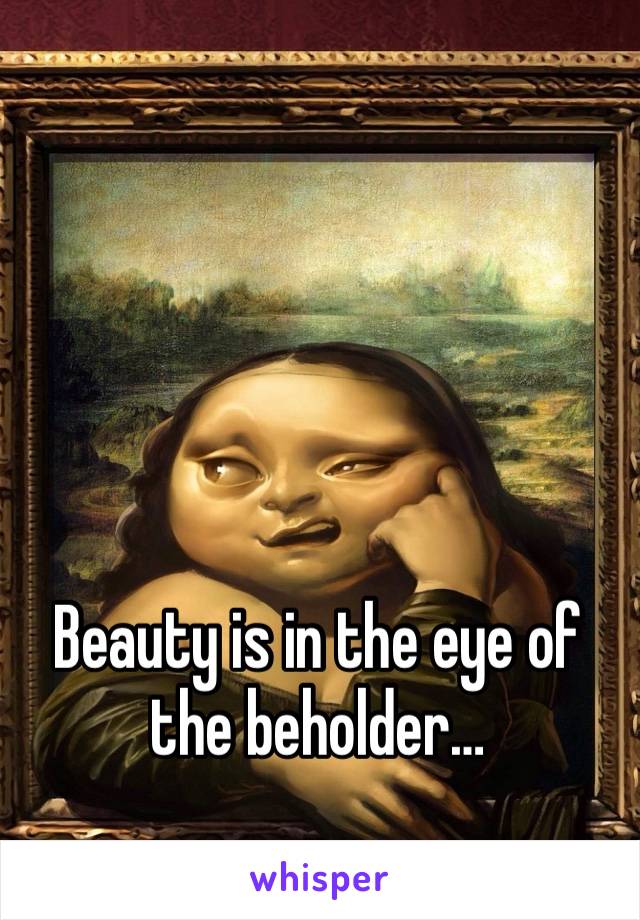 Beauty is in the eye of the beholder…