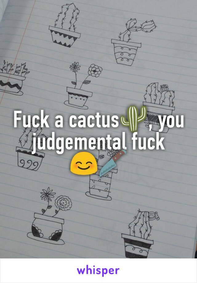 Fuck a cactus🌵, you judgemental fuck   😊🔪