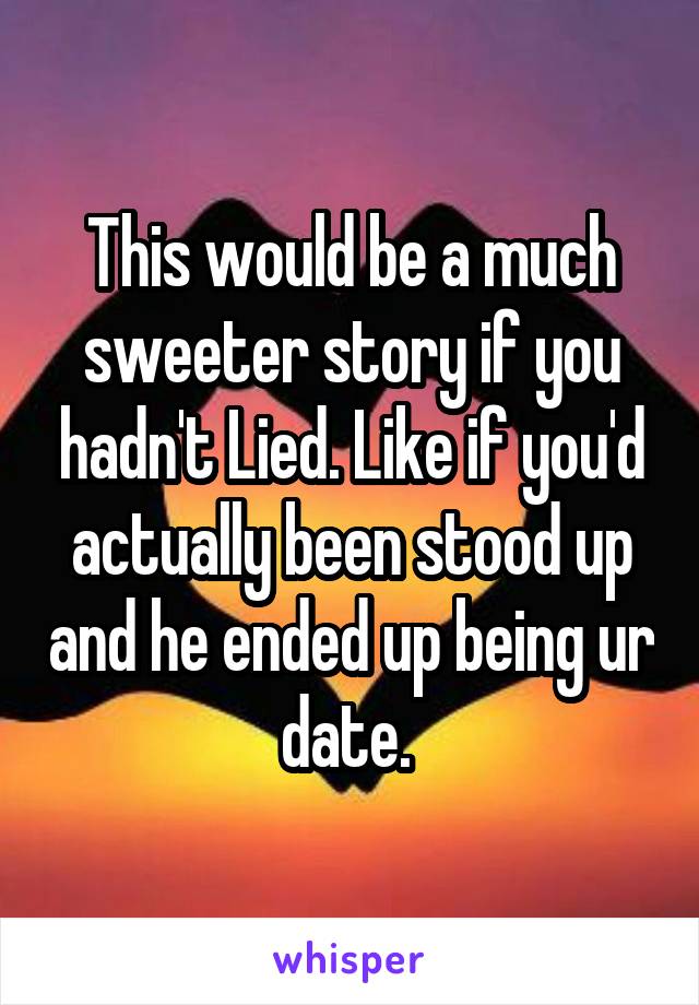 This would be a much sweeter story if you hadn't Lied. Like if you'd actually been stood up and he ended up being ur date. 