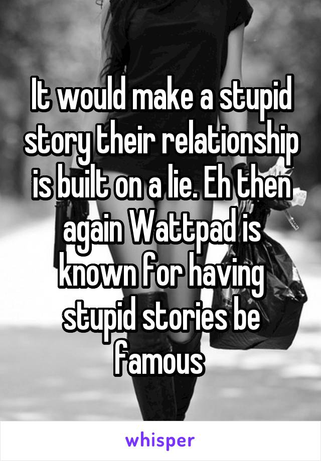It would make a stupid story their relationship is built on a lie. Eh then again Wattpad is known for having stupid stories be famous 