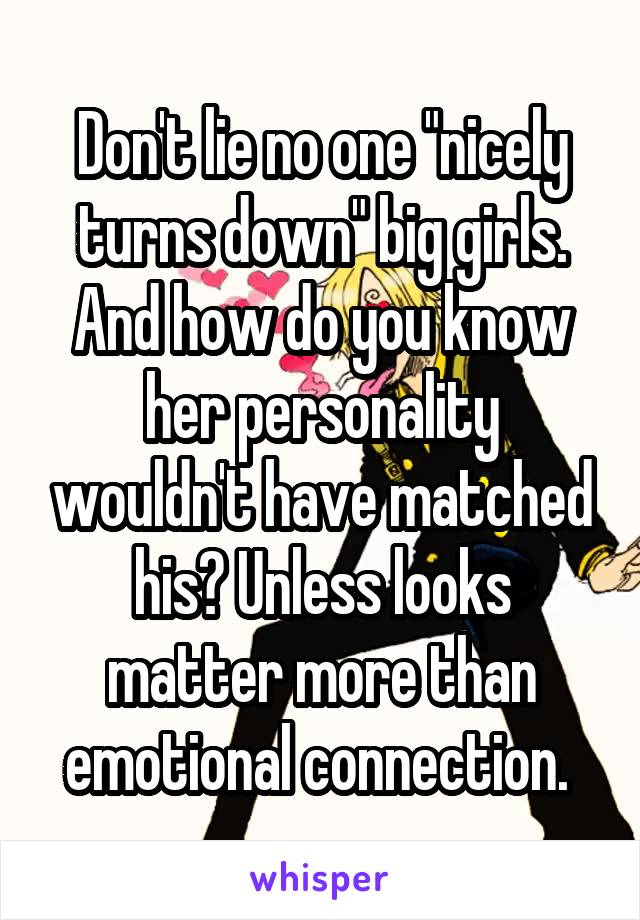 Don't lie no one "nicely turns down" big girls. And how do you know her personality wouldn't have matched his? Unless looks matter more than emotional connection. 