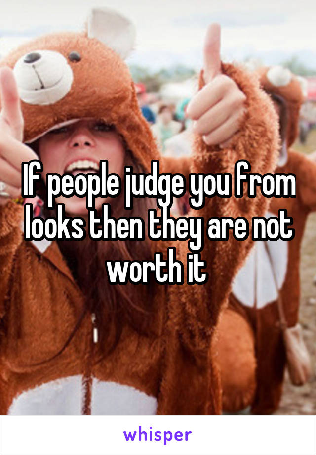 If people judge you from looks then they are not worth it 