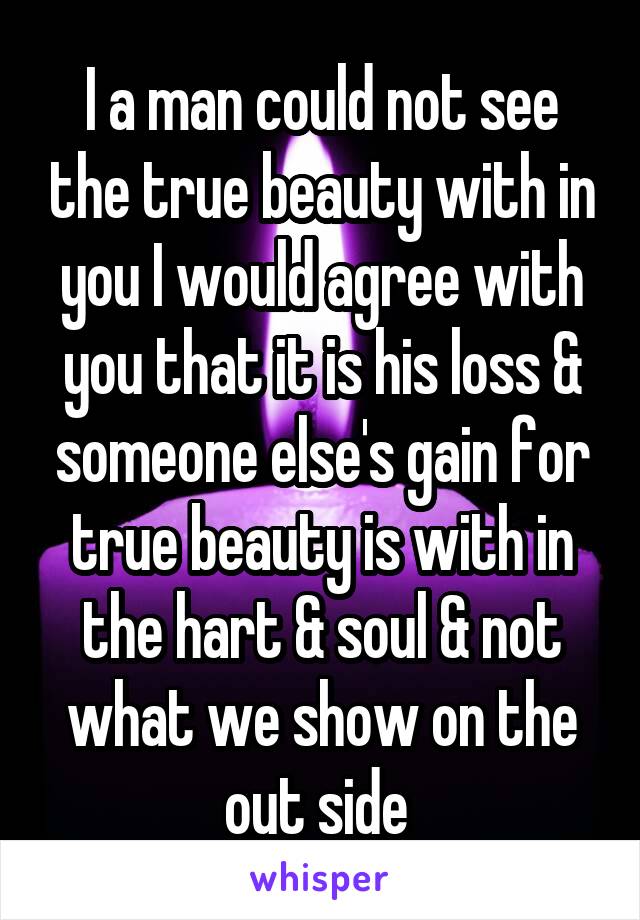 I a man could not see the true beauty with in you I would agree with you that it is his loss & someone else's gain for true beauty is with in the hart & soul & not what we show on the out side 