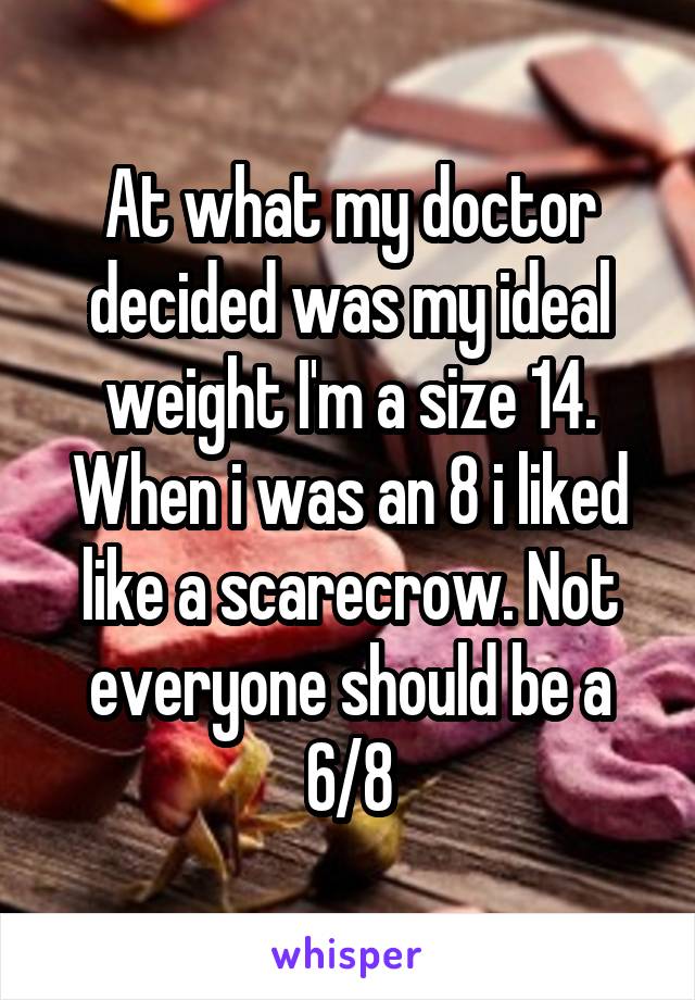 At what my doctor decided was my ideal weight I'm a size 14. When i was an 8 i liked like a scarecrow. Not everyone should be a 6/8