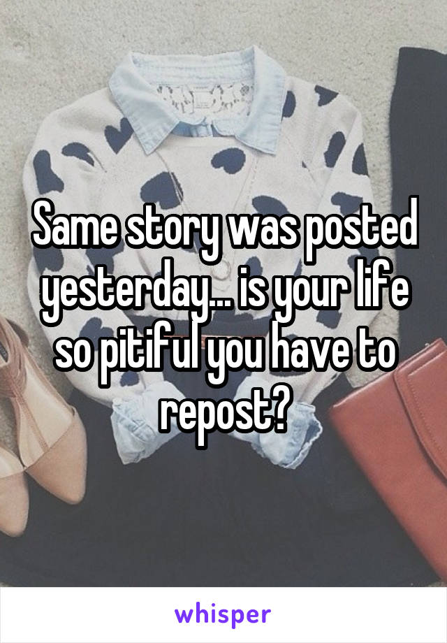 Same story was posted yesterday... is your life so pitiful you have to repost?