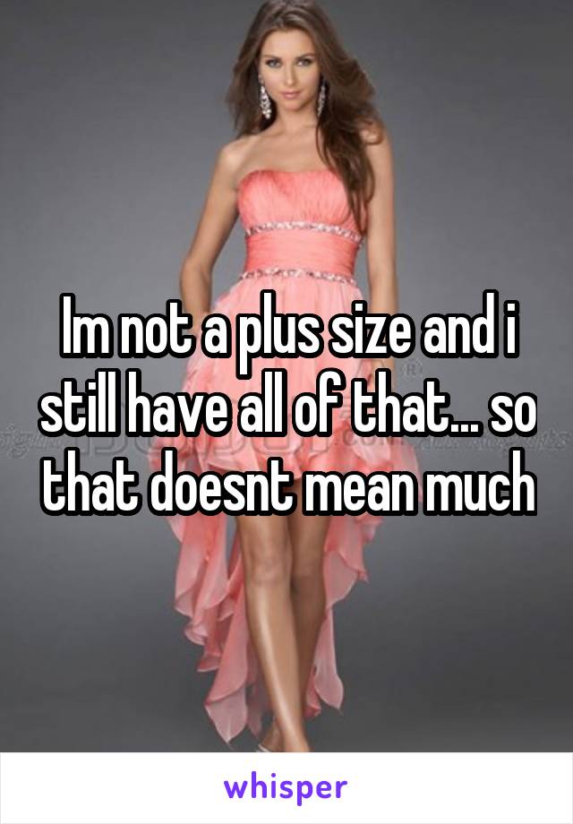 Im not a plus size and i still have all of that... so that doesnt mean much