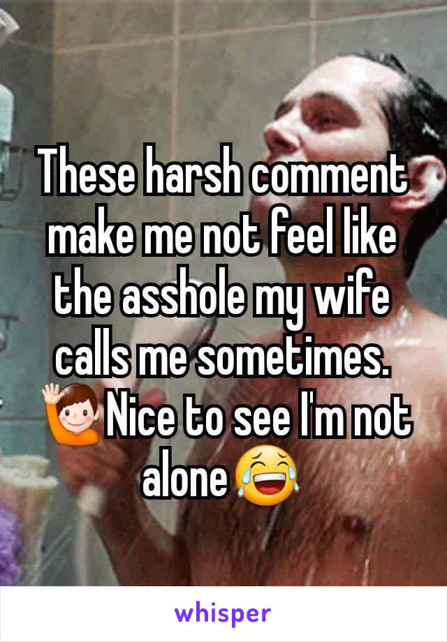 These harsh comment make me not feel like the asshole my wife calls me sometimes. 🙋Nice to see I'm not alone😂