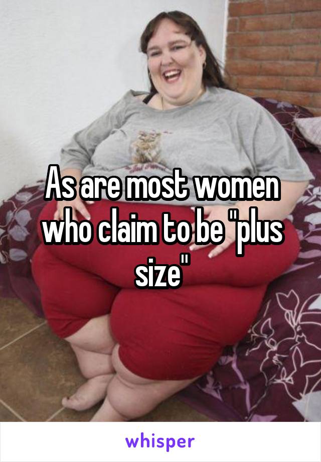 As are most women who claim to be "plus size"