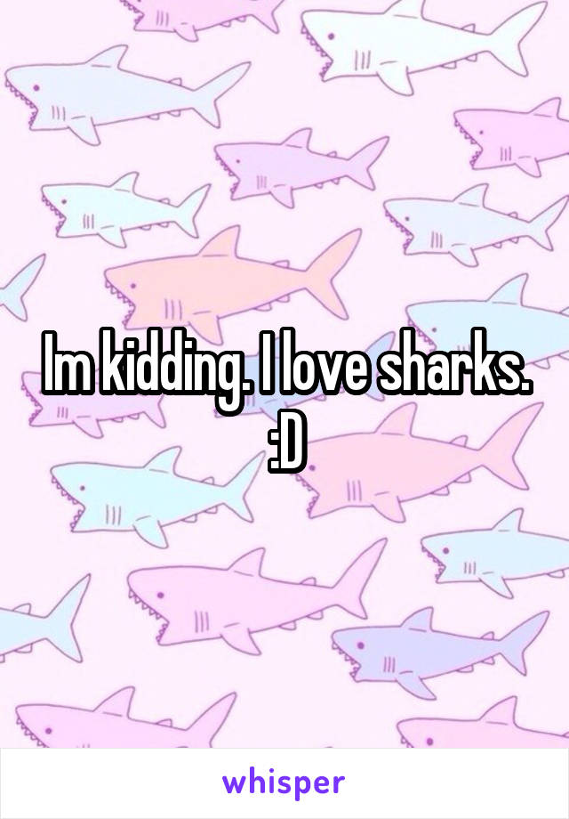 Im kidding. I love sharks. :D