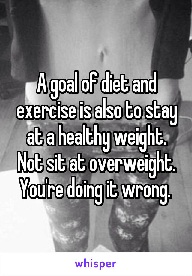 A goal of diet and exercise is also to stay at a healthy weight. Not sit at overweight. You're doing it wrong. 