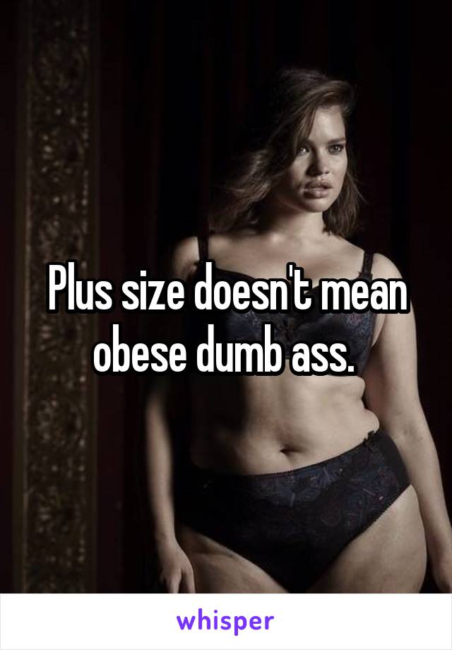 Plus size doesn't mean obese dumb ass. 