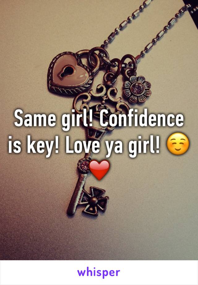 Same girl! Confidence is key! Love ya girl! ☺️❤️