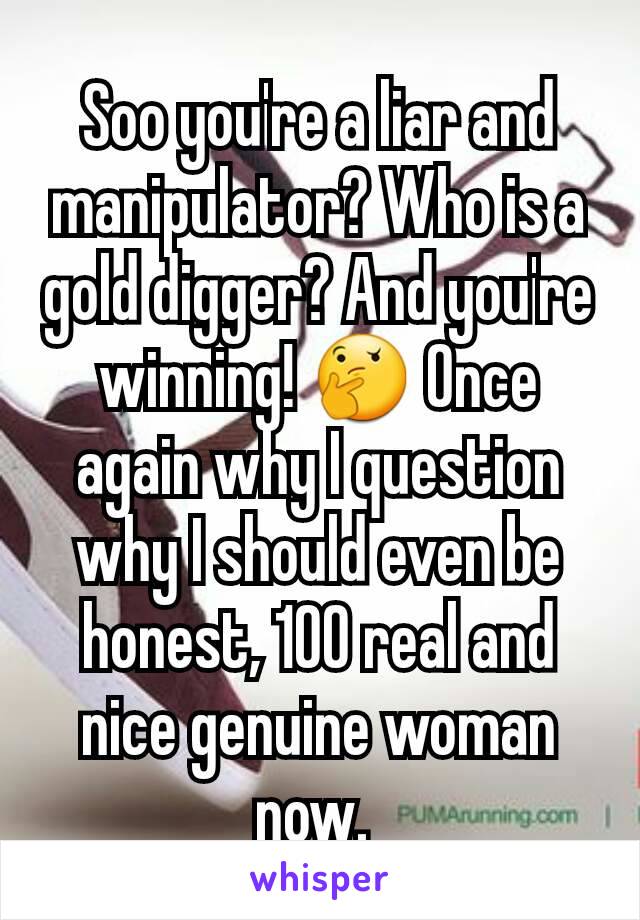 Soo you're a liar and manipulator? Who is a gold digger? And you're winning! 🤔 Once again why I question why I should even be honest, 100 real and nice genuine woman now. 
