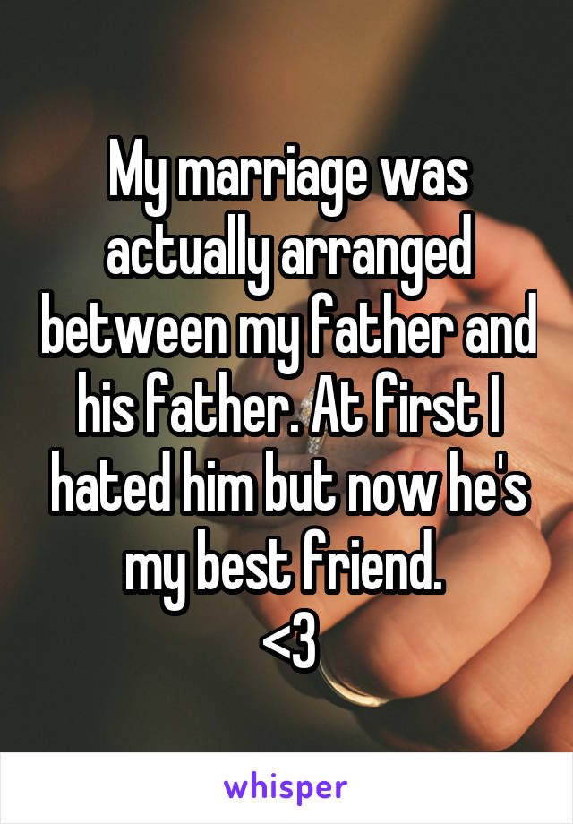 My marriage was actually arranged between my father and his father. At first I hated him but now he's my best friend. 
<3