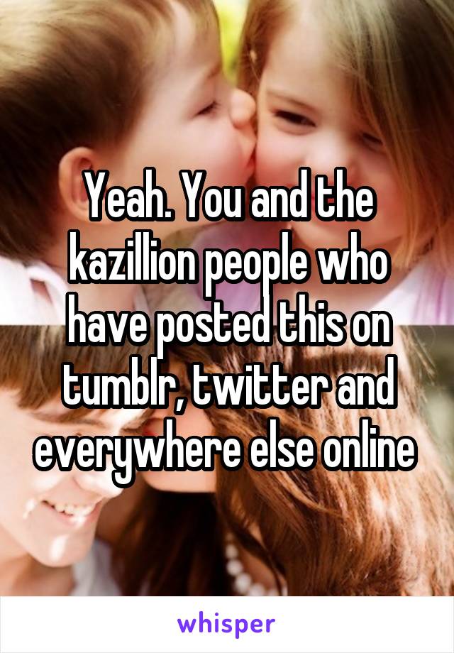 Yeah. You and the kazillion people who have posted this on tumblr, twitter and everywhere else online 
