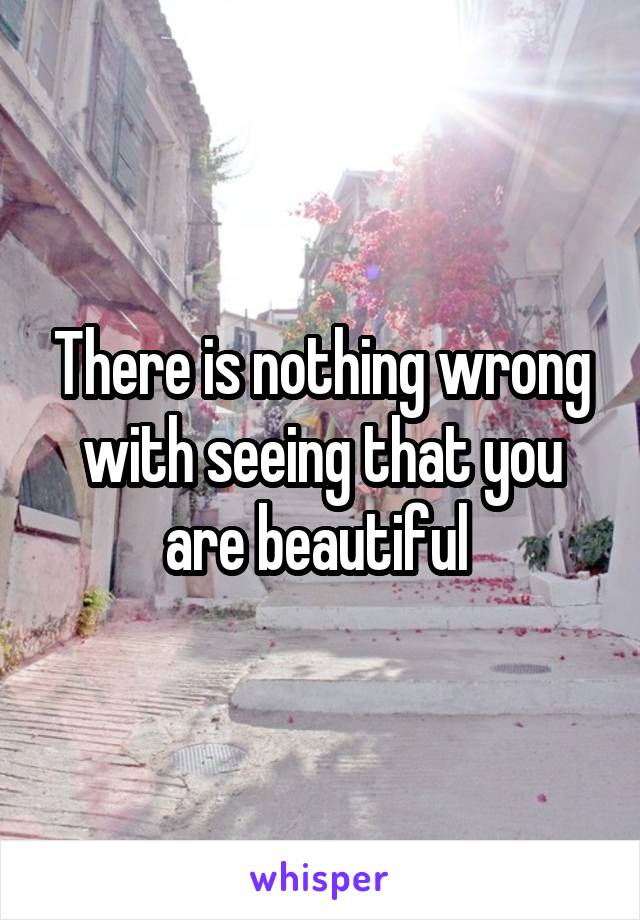 There is nothing wrong with seeing that you are beautiful 