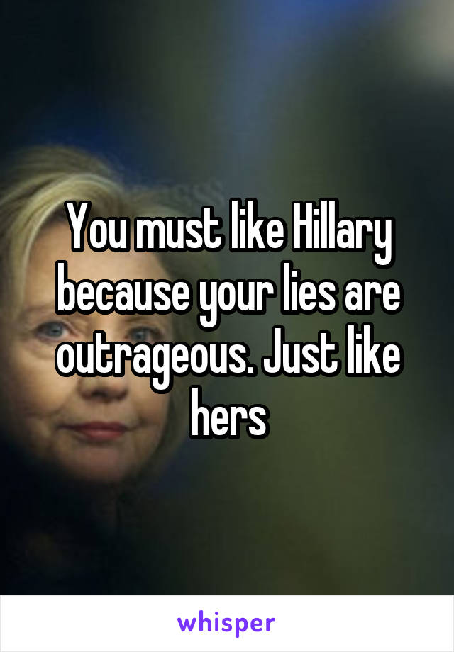 You must like Hillary because your lies are outrageous. Just like hers