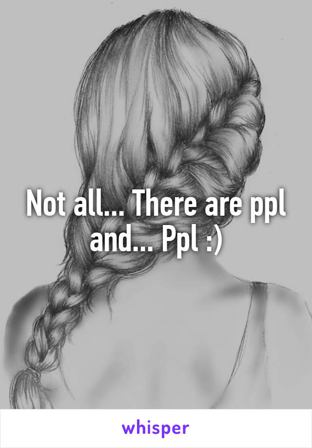 Not all... There are ppl and... Ppl :)