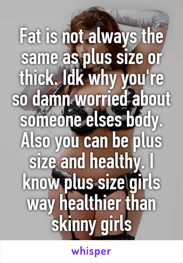 Fat is not always the same as plus size or thick. Idk why you're so damn worried about someone elses body. Also you can be plus size and healthy. I know plus size girls way healthier than skinny girls