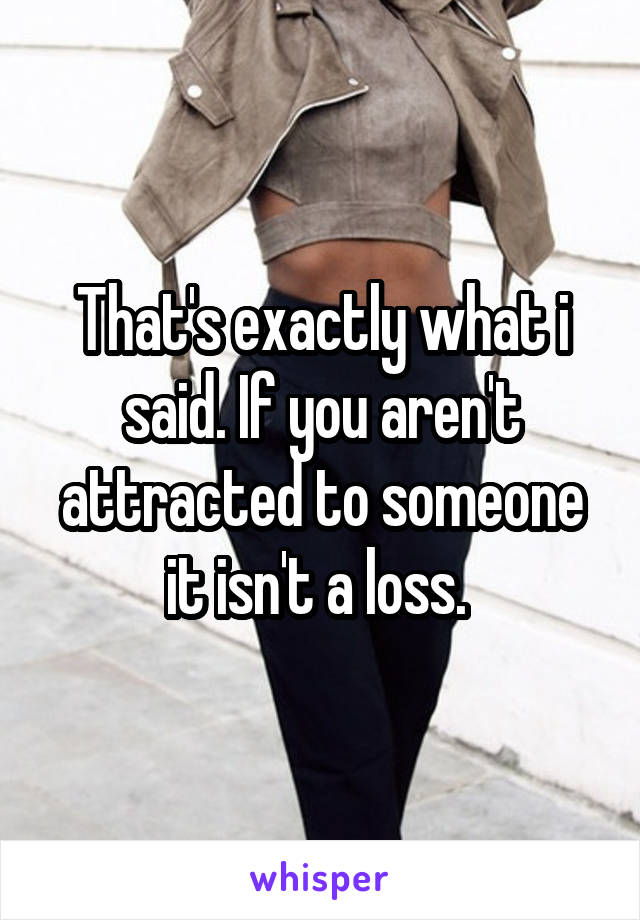 That's exactly what i said. If you aren't attracted to someone it isn't a loss. 