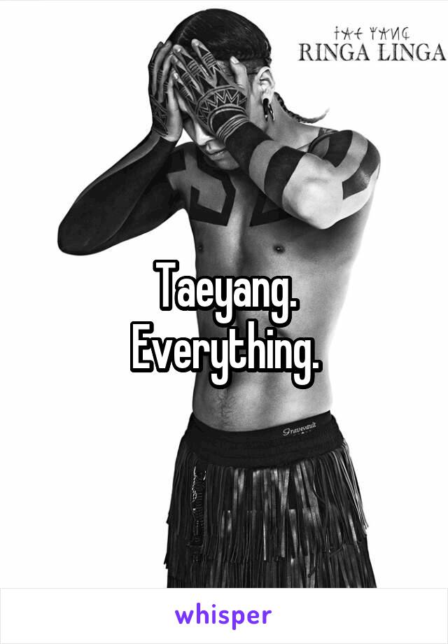 Taeyang.
Everything.