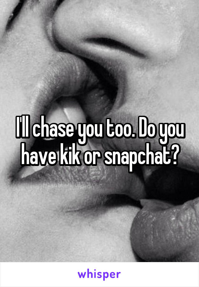 I'll chase you too. Do you have kik or snapchat?