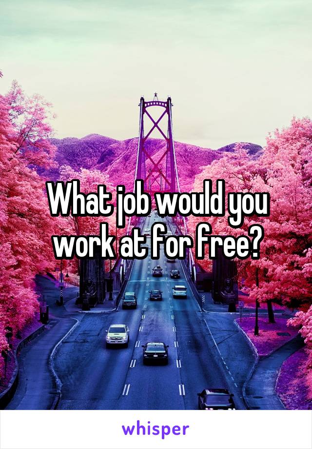What job would you work at for free?