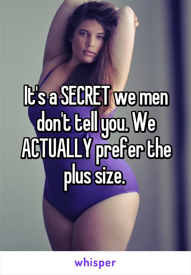 It's a SECRET we men don't tell you. We ACTUALLY prefer the plus size. 