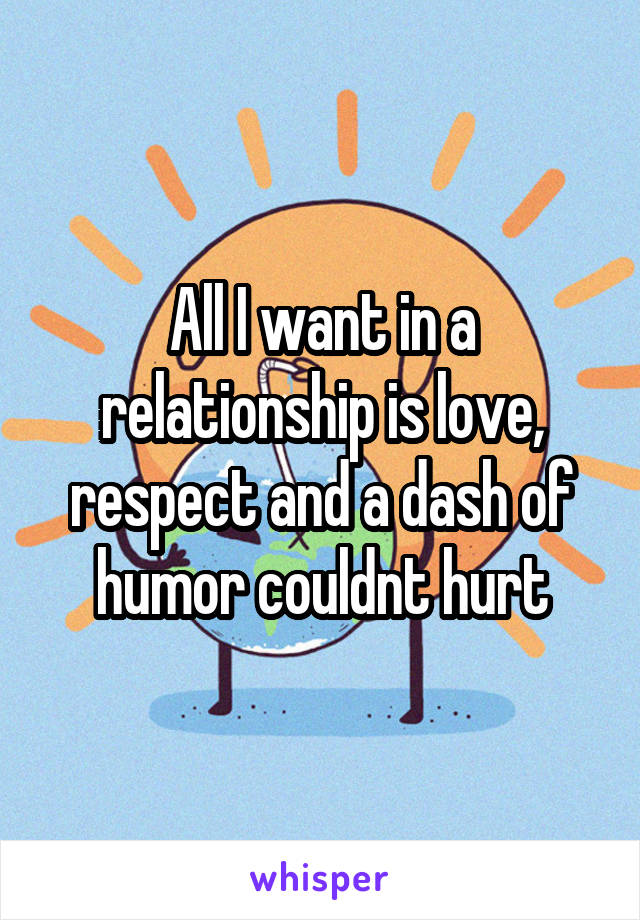 All I want in a relationship is love, respect and a dash of humor couldnt hurt